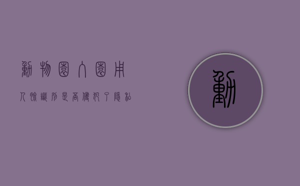 动物园入园用人脸识别是否侵犯了隐私权（动物园里面的人的眼睛长什么样子）