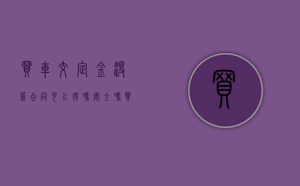 买车交定金没签合同可以退吗安全吗（买车交定金没有签合同可以退吗）