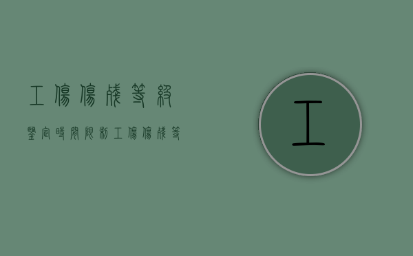 工伤伤残等级鉴定时间限制（工伤伤残等级鉴定多长时间出结果）