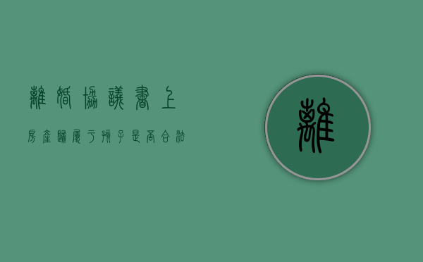 离婚协议书上房产归属于孩子是否合法？（离婚协议中房产归孩子所有怎么写）