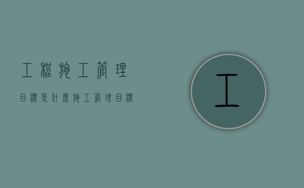 工程施工管理目标是什么（施工管理目标是单位工程施工部署的重要内容,其中包括）