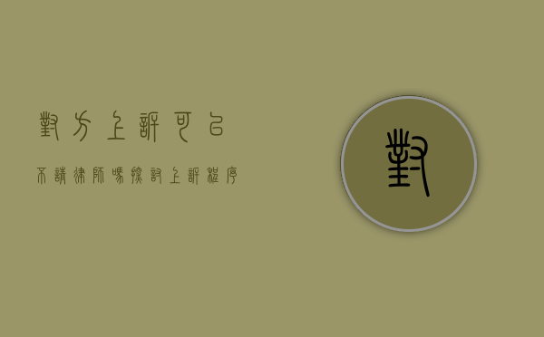 对方上诉可以不请律师吗？探讨上诉程序中的法律选择