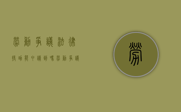 劳动争议法律援助能申请到吗（劳动争议法律援助能申请到吗怎么申请）