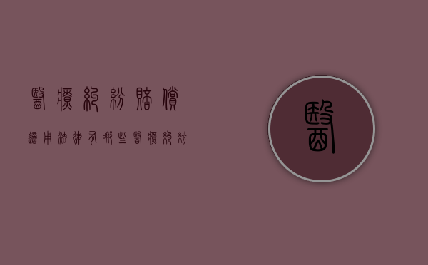 医疗纠纷赔偿适用法律有哪些？（医疗纠纷赔偿费用有哪些规定）