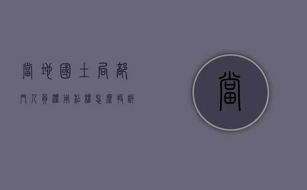 当地国土局部门人员滥用私权怎么投诉举报（当地国土局部门人员滥用私权怎么投诉电话）
