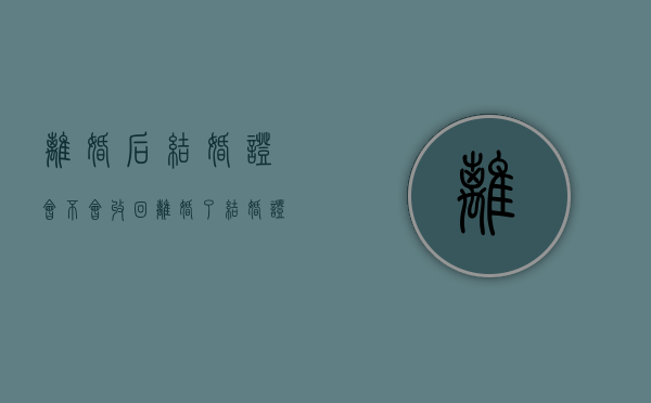离婚后结婚证会不会收回（离婚了结婚证回收回吗）