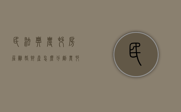 民法典农村房屋离婚财产怎么分割（农村房屋离婚时如何分割）