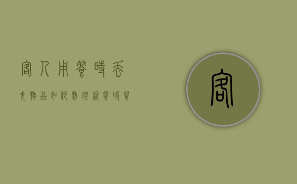 客人用餐时丢失物品如何处理（就餐时餐具掉地是非常不礼貌的行为应立即弯腰拾取）