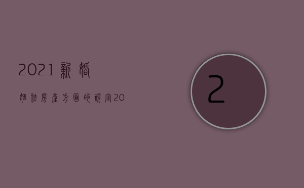 2021新婚姻法房产方面的规定（2022新婚姻法关于房产规定具体细则是什么）