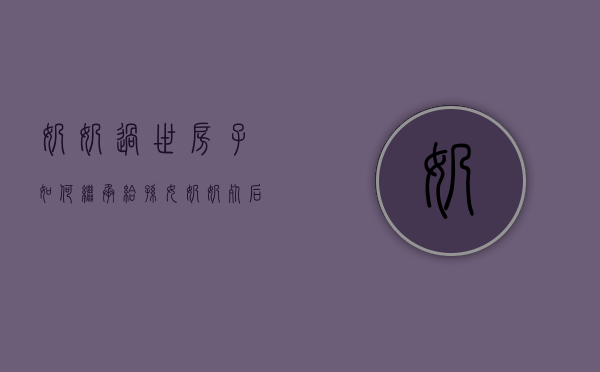 奶奶过世房子如何继承给孙女（奶奶死后房产归谁）