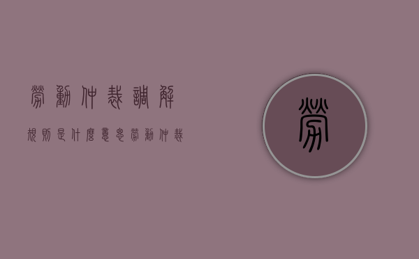 劳动仲裁调解规则是什么意思（劳动仲裁调解规则是什么内容）