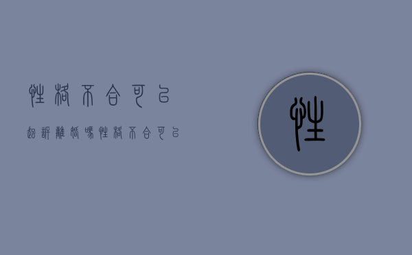 性格不合可以起诉离婚吗?（性格不合可以起诉离婚吗女方）
