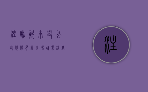 注册资本与公司规模有关系吗（企业注册资本与规模有关系吗）