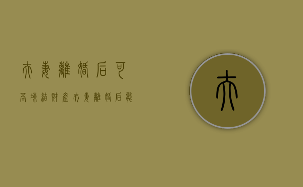 夫妻离婚后可否冻结财产？（夫妻离婚后能冻结对方账户吗）