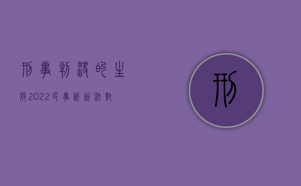 刑事判决的生效（2022民事诉讼法对发生效力的判决、裁定如何规定）