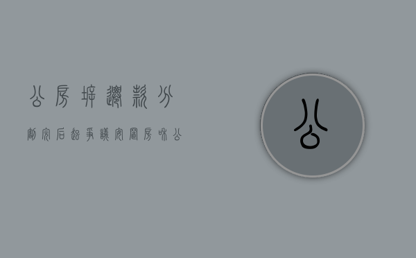 公房拆迁款分割完后起争议（安置房和公房离婚分割问的解决方法）