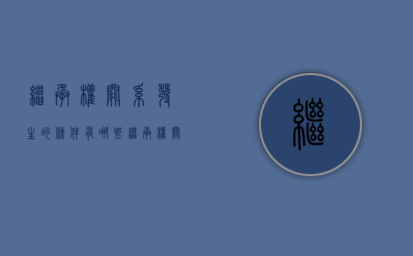 继承权关系发生的条件有哪些（继承权关系发生的条件有哪些呢）