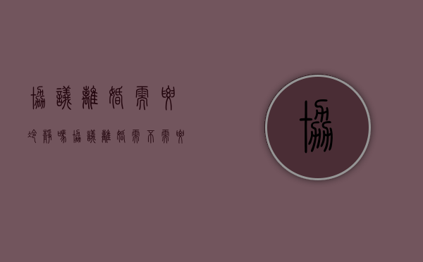 协议离婚需要冷静吗（协议离婚需不需要冷静期）