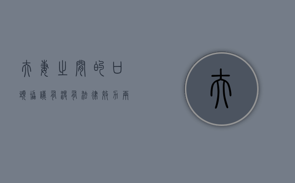 夫妻之间的口头协议有没有法律效力？（两个人的口头协议,在法律上有效吗）