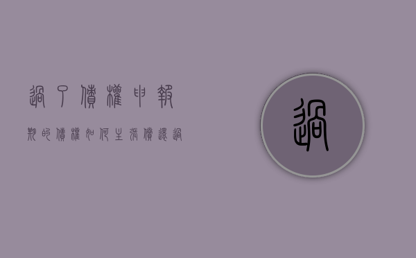 过了债权申报期的债权如何主张偿还（过了债权申报期的债权如何主张权益）