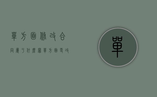 单方面修改合同属于什么罪（单方面更改合同算不算违约行为呢）