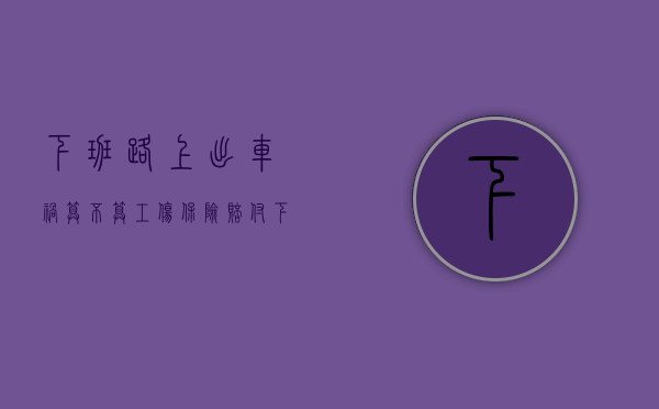 下班路上出车祸,算不算工伤保险赔付（下班路上出车祸公司要赔偿吗）
