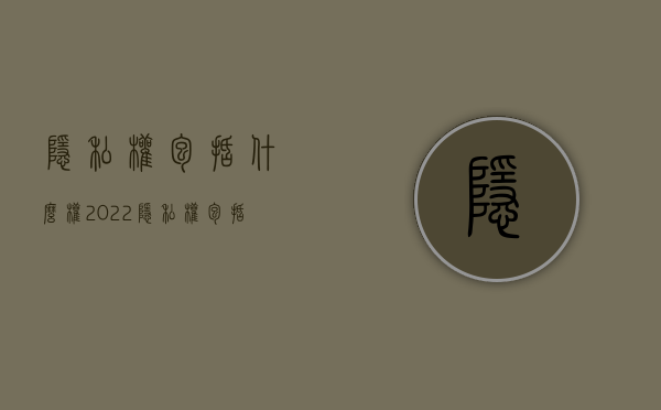 隐私权包括什么权（2022隐私权包括什么权利）