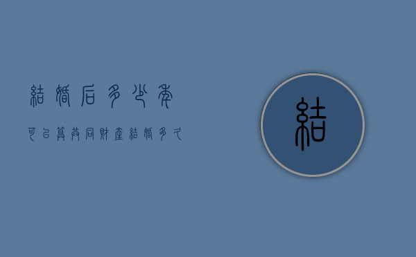 结婚后多少年可以算共同财产（结婚多久算夫妻共同财产）