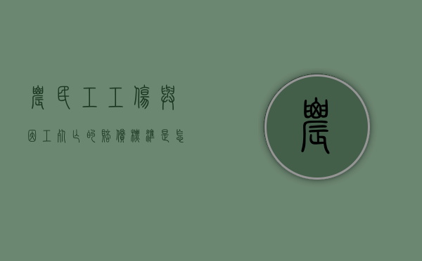 农民工工伤与因工死亡的赔偿标准是怎样的（农民工工伤死亡赔偿标准2019）