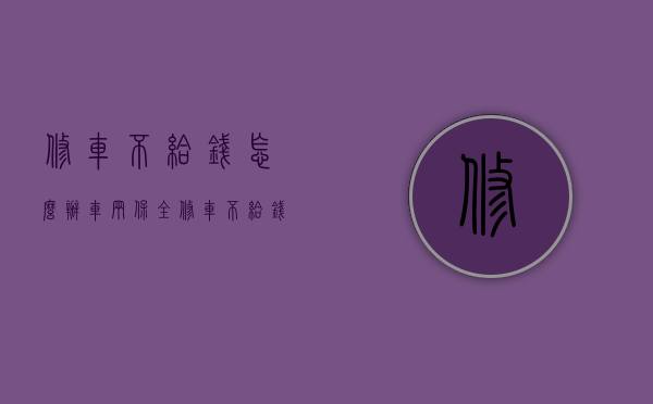 修车不给钱怎么办车辆保全（修车不给钱可以报警吗）