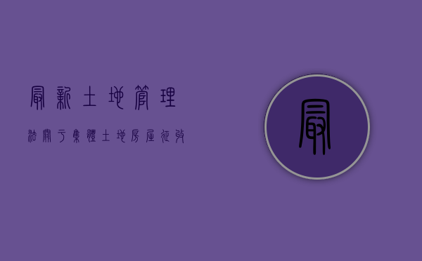 最新土地管理法关于集体土地房屋征收（2022纳入规划区的集体土地房屋,是否应该用国有土地房屋征收程序）
