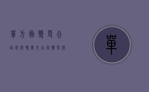 单方面变更合同有效吗（单方合同变更效力是如何的）