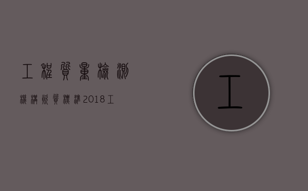 工程质量检测机构资质标准(2018)（工程质量检测管理规定）
