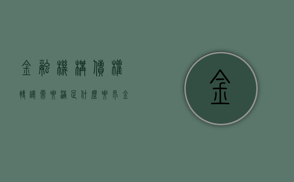 金融机构债权转让需要满足什么要求（金融机构债权转让批复）