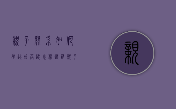 亲子关系如何确认或否认（怎样识别亲子鉴定）
