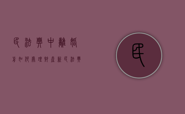 民法典中离婚前如何处理财产（新民法典2021年新规离婚婚前财产分割的规定）