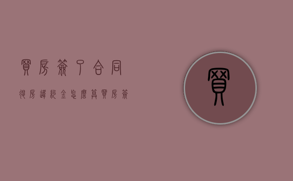 买房签了合同退房违约金怎么算（买房签了合同退房违约金多少）