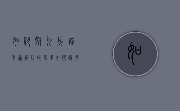 如何避免房屋买卖纠纷的发生（如何避免房屋买卖纠纷的风险）