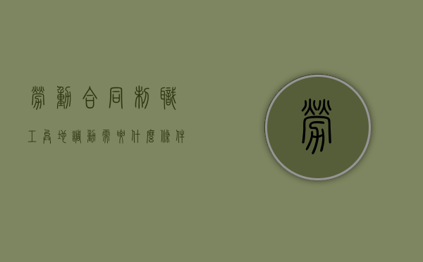 劳动合同制职工异地调动需要什么条件与手续（劳动法员工异地调动）