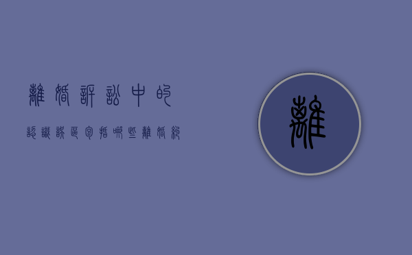 离婚诉讼中的认识误区包括哪些（离婚纠纷的争议焦点）