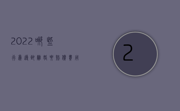 2022哪些行为导致离婚要赔偿费用（2022哪些行为导致离婚要赔偿）