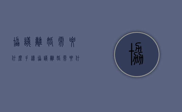 协议离婚需要什么手续（协议离婚需要什么手续流程2021）