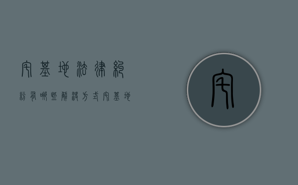 宅基地法律纠纷有哪些解决方式（宅基地纠纷属于民事纠纷吗）