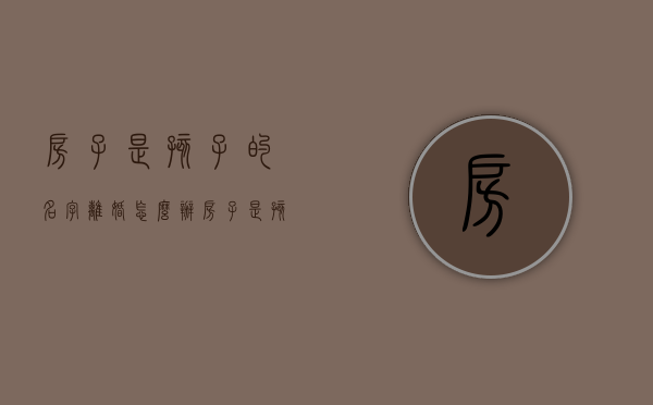 房子是孩子的名字离婚怎么办（房子是孩子名字父母离婚咋办）
