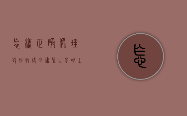 怎样正确处理与所聘请的律师之间的工作关系（当事人如何跟律师打交道）