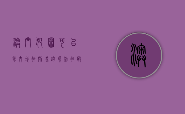 澳门犯罪可以找内地律师吗？跨境法律服务的可能性与挑战