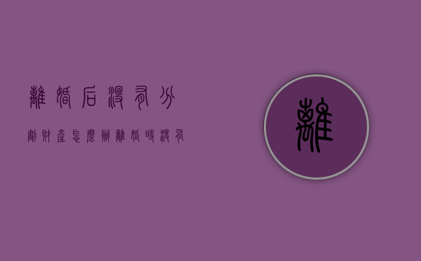 离婚后没有分割财产怎么办（离婚时没有进行财产分割多久失效）