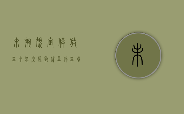 未按规定停放车辆怎么处罚（违章停车举报平台）