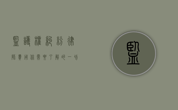 监护权纠纷律师费用，你需要了解的一切
