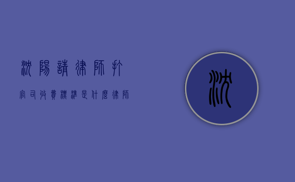 沈阳请律师打官司收费标准是什么,律师费指导价规定（沈阳市律师业服务收费标准）